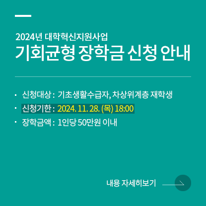 2024년 대학혁신지원사업 기회균형 장학금 신청 안내, 신청대상: 기초생활수급자, 차상위계층 재학생, 신청기한: 2024. 11. 28. (목) 18:00,  장학금액: 1인당 50만원 이내, 내용 자세히보기